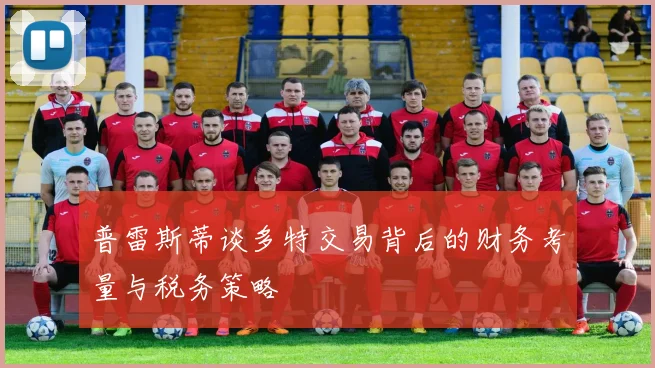 普雷斯蒂谈多特交易背后的财务考量与税务策略