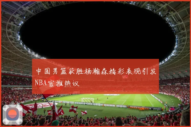 中国男篮获胜杨瀚森精彩表现引发NBA官推热议