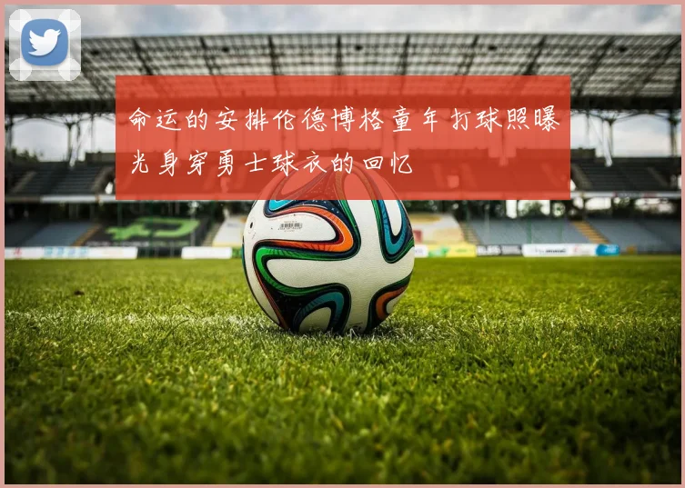 命运的安排伦德博格童年打球照曝光身穿勇士球衣的回忆